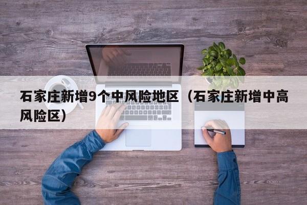 石家庄新增9个中风险地区（石家庄新增中高风险区）