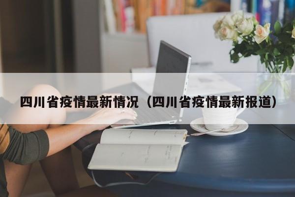 四川省疫情最新情况（四川省疫情最新报道）