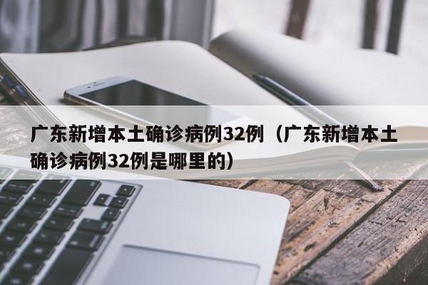 广东新增本土确诊病例32例（广东新增本土确诊病例32例是哪里的）