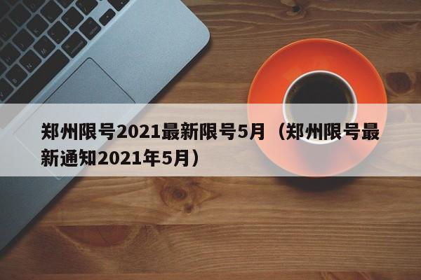 郑州限号2021最新限号5月（郑州限号最新通知2021年5月）