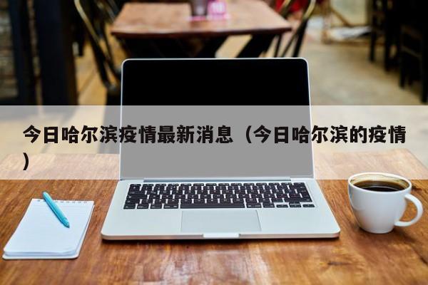 今日哈尔滨疫情最新消息（今日哈尔滨的疫情）