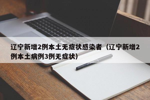 辽宁新增2例本土无症状感染者（辽宁新增2例本土病例3例无症状）