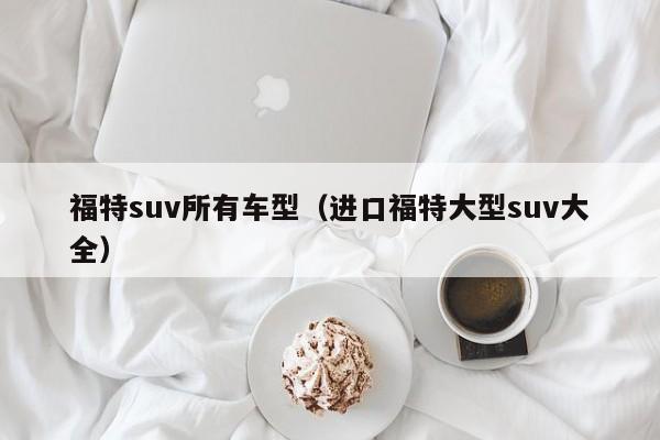 福特suv所有车型（进口福特大型suv大全）