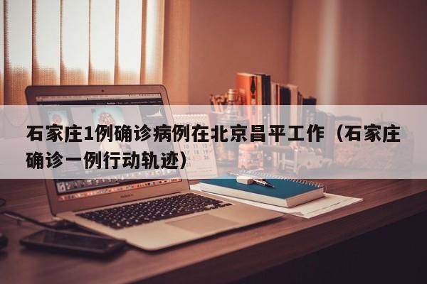 石家庄1例确诊病例在北京昌平工作（石家庄确诊一例行动轨迹）