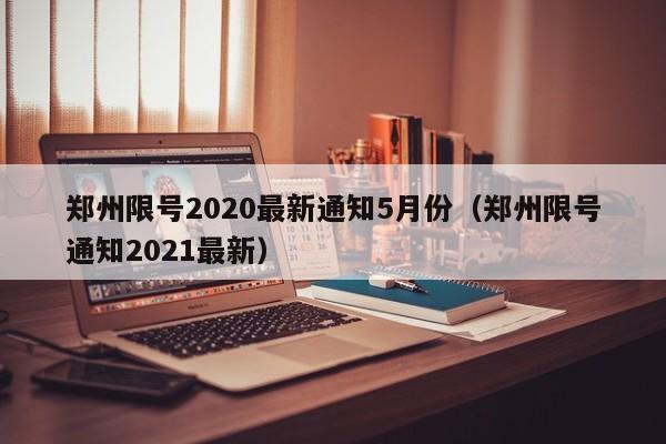 郑州限号2020最新通知5月份（郑州限号通知2021最新）