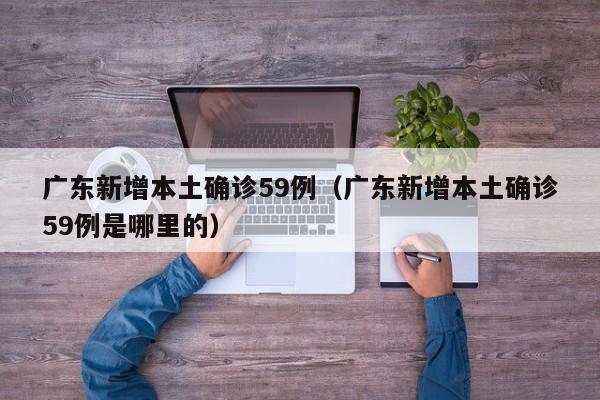 广东新增本土确诊59例（广东新增本土确诊59例是哪里的）