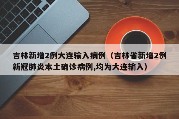 吉林新增2例大连输入病例（吉林省新增2例新冠肺炎本土确诊病例,均为大连输入）