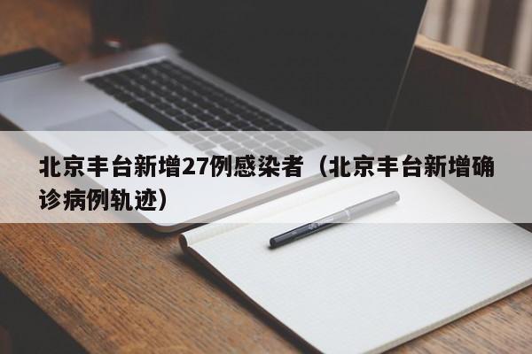 北京丰台新增27例感染者（北京丰台新增确诊病例轨迹）