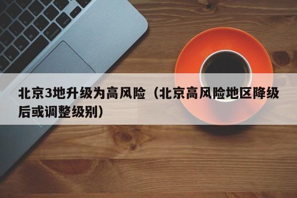 北京3地升级为高风险（北京高风险地区降级后或调整级别）
