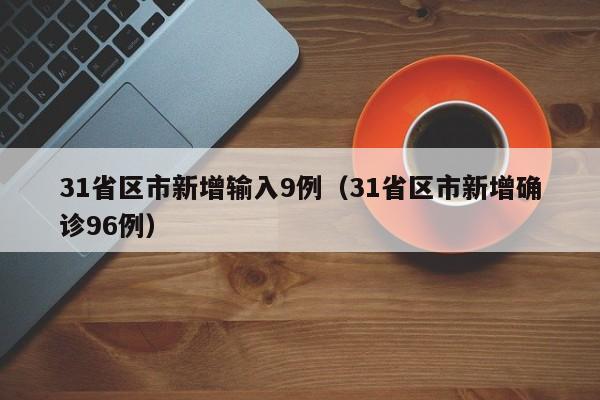 31省区市新增输入9例（31省区市新增确诊96例）