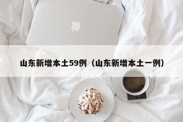 山东新增本土59例（山东新增本土一例）
