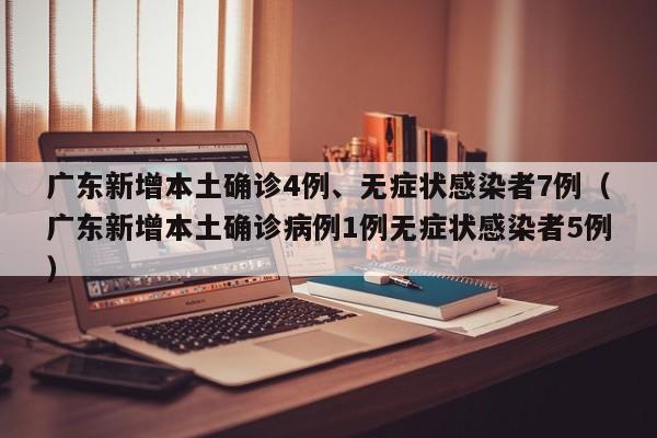 广东新增本土确诊4例、无症状感染者7例（广东新增本土确诊病例1例无症状感染者5例）