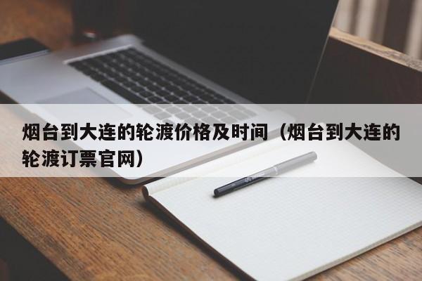 烟台到大连的轮渡价格及时间（烟台到大连的轮渡订票官网）