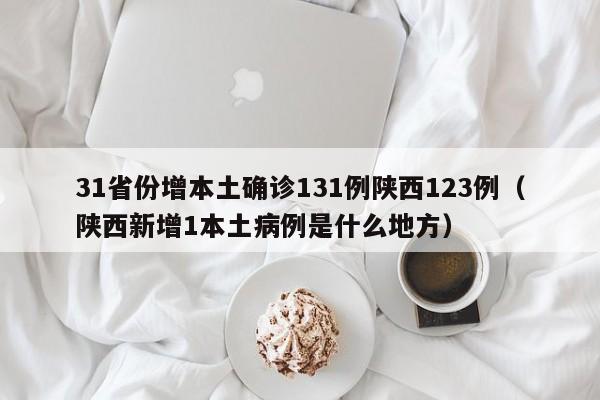 31省份增本土确诊131例陕西123例（陕西新增1本土病例是什么地方）