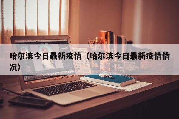 哈尔滨今日最新疫情（哈尔滨今日最新疫情情况）