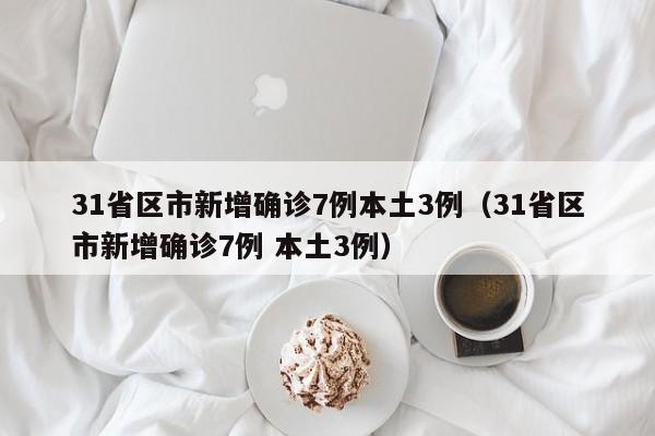 31省区市新增确诊7例本土3例（31省区市新增确诊7例 本土3例）