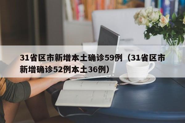 31省区市新增本土确诊59例（31省区市新增确诊52例本土36例）