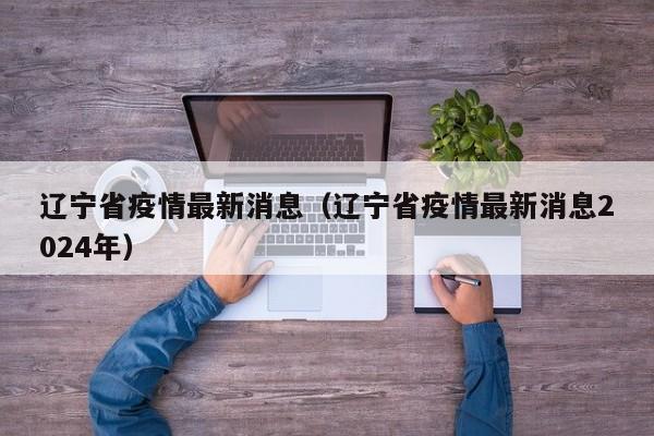 辽宁省疫情最新消息（辽宁省疫情最新消息2024年）