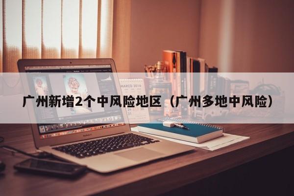 广州新增2个中风险地区（广州多地中风险）