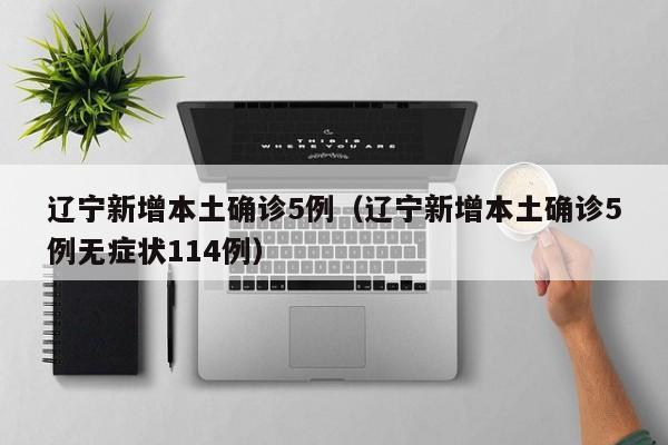 辽宁新增本土确诊5例（辽宁新增本土确诊5例无症状114例）