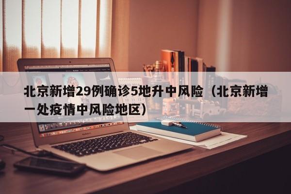 北京新增29例确诊5地升中风险（北京新增一处疫情中风险地区）