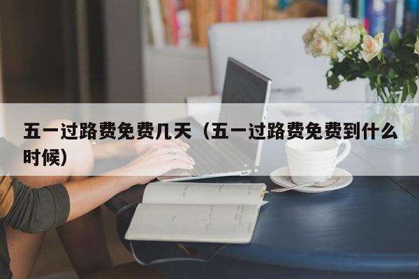 五一过路费免费几天（五一过路费免费到什么时候）