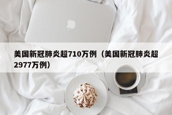 美国新冠肺炎超710万例（美国新冠肺炎超2977万例）