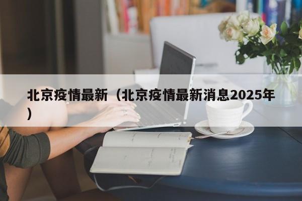 北京疫情最新（北京疫情最新消息2025年）