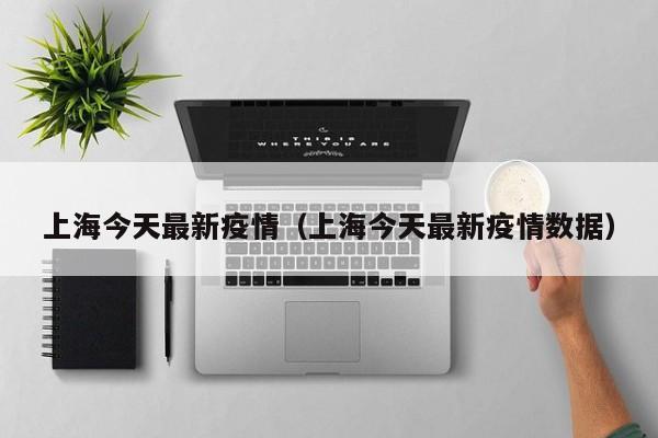 上海今天最新疫情（上海今天最新疫情数据）