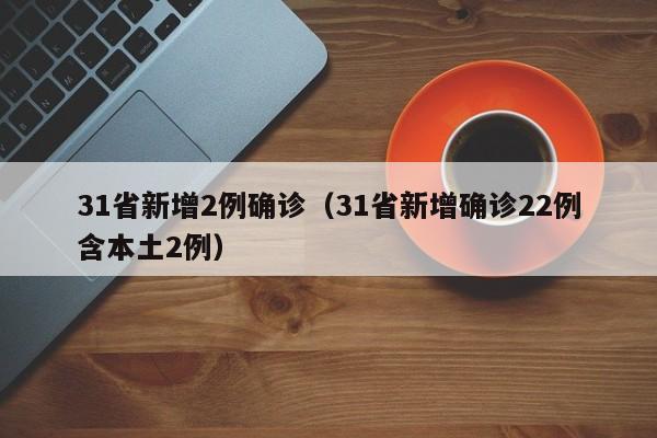 31省新增2例确诊（31省新增确诊22例含本土2例）