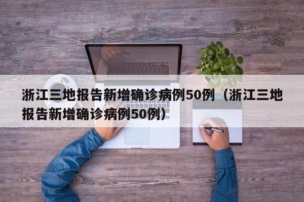 浙江三地报告新增确诊病例50例（浙江三地报告新增确诊病例50例）