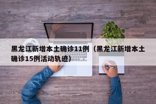 黑龙江新增本土确诊11例（黑龙江新增本土确诊15例活动轨迹）