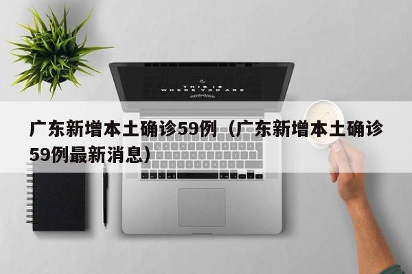广东新增本土确诊59例（广东新增本土确诊59例最新消息）