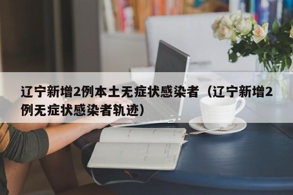 辽宁新增2例本土无症状感染者（辽宁新增2例无症状感染者轨迹）