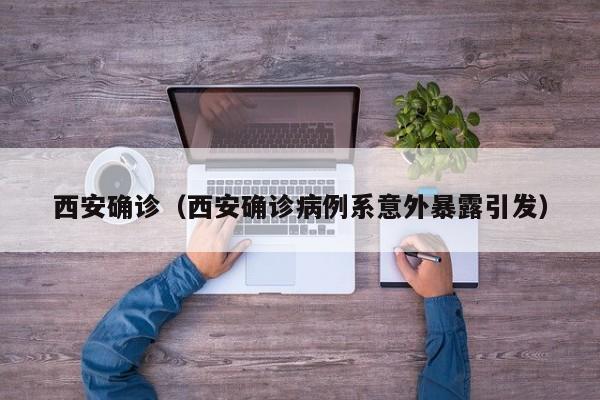 西安确诊（西安确诊病例系意外暴露引发）