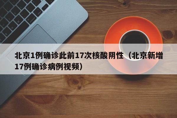 北京1例确诊此前17次核酸阴性（北京新增17例确诊病例视频）