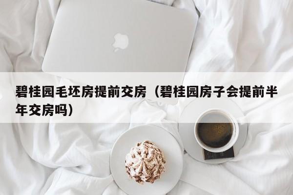 碧桂园毛坯房提前交房（碧桂园房子会提前半年交房吗）