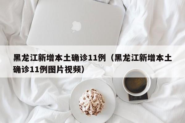 黑龙江新增本土确诊11例（黑龙江新增本土确诊11例图片视频）