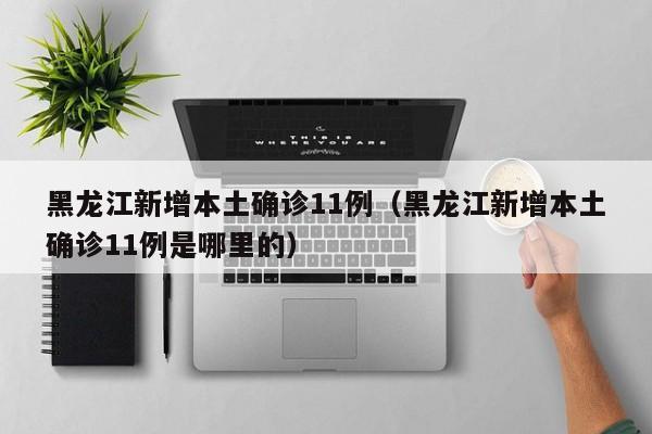 黑龙江新增本土确诊11例（黑龙江新增本土确诊11例是哪里的）