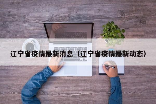 辽宁省疫情最新消息（辽宁省疫情最新动态）