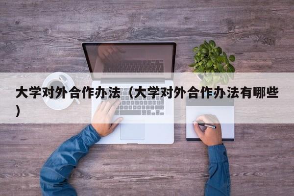 大学对外合作办法（大学对外合作办法有哪些）