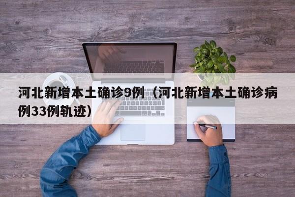 河北新增本土确诊9例（河北新增本土确诊病例33例轨迹）