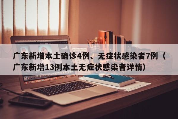 广东新增本土确诊4例、无症状感染者7例（广东新增13例本土无症状感染者详情）