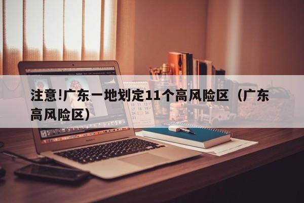 注意!广东一地划定11个高风险区（广东 高风险区）
