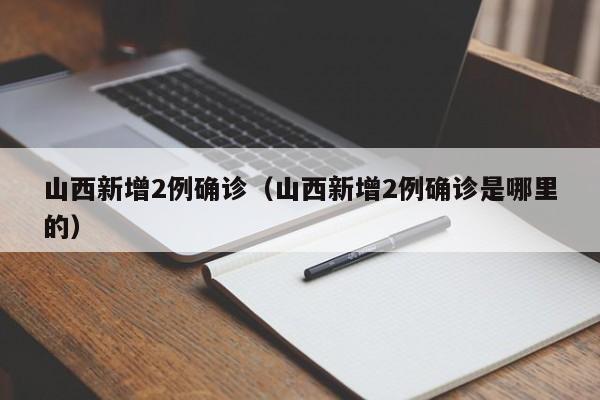 山西新增2例确诊（山西新增2例确诊是哪里的）
