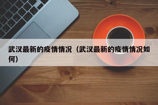 武汉最新的疫情情况（武汉最新的疫情情况如何）