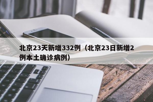 北京23天新增332例（北京23日新增2例本土确诊病例）