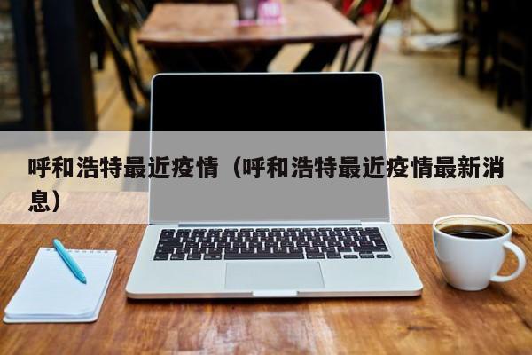 呼和浩特最近疫情（呼和浩特最近疫情最新消息）
