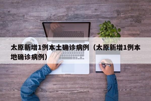 太原新增1例本土确诊病例（太原新增1例本地确诊病例）