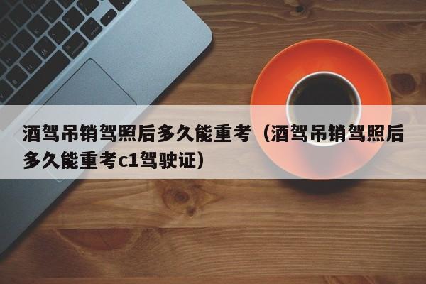 酒驾吊销驾照后多久能重考（酒驾吊销驾照后多久能重考c1驾驶证）
